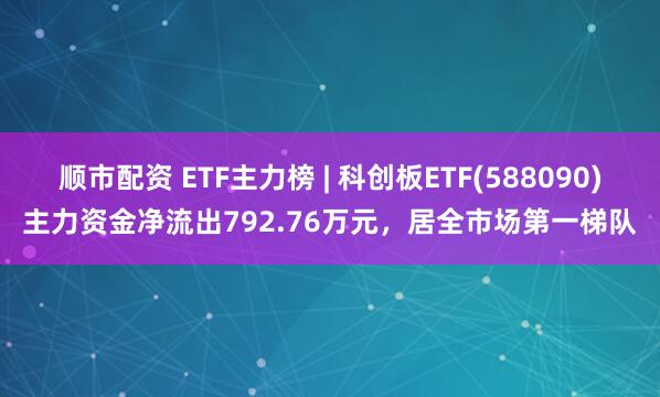 顺市配资 ETF主力榜 | 科创板ETF(588090)主力资金净流出792.76万元，居全市场第一梯队
