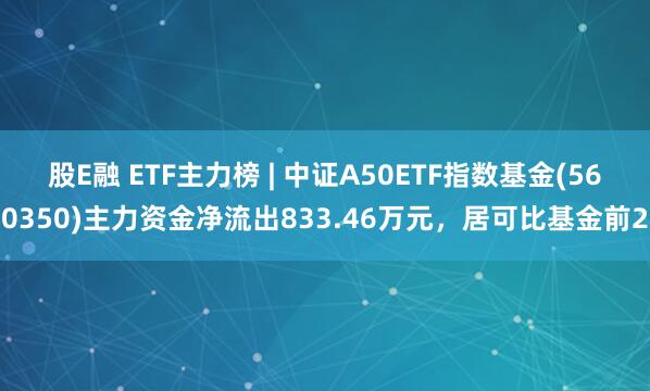 股E融 ETF主力榜 | 中证A50ETF指数基金(560350)主力资金净流出833.46万元，居可比基金前2