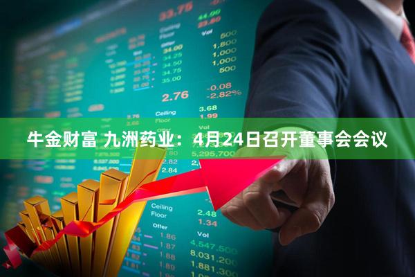 牛金财富 九洲药业：4月24日召开董事会会议