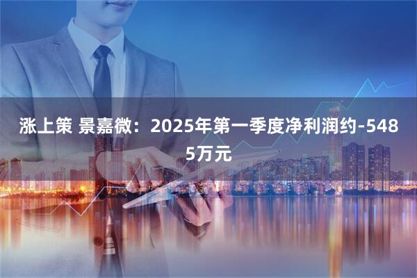 涨上策 景嘉微：2025年第一季度净利润约-5485万元