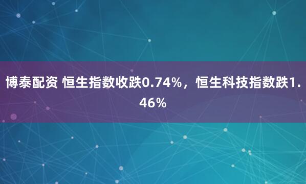 博泰配资 恒生指数收跌0.74%，恒生科技指数跌1.46%