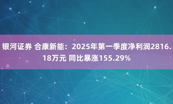 银河证券 合康新能：2025年第一季度净利润2816.18万元 同比暴涨155.29%