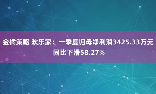 金橘策略 欢乐家：一季度归母净利润3425.33万元 同比下滑58.27%