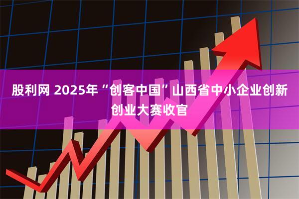 股利网 2025年“创客中国”山西省中小企业创新创业大赛收官
