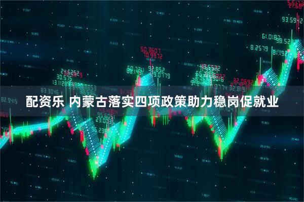 配资乐 内蒙古落实四项政策助力稳岗促就业