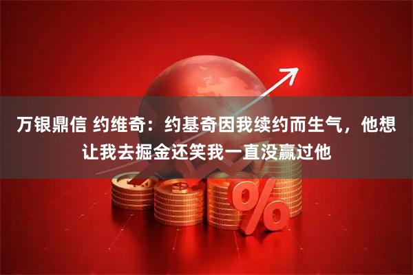 万银鼎信 约维奇：约基奇因我续约而生气，他想让我去掘金还笑我一直没赢过他