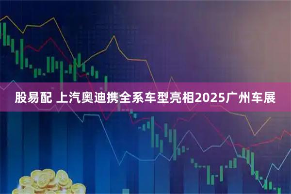 股易配 上汽奥迪携全系车型亮相2025广州车展