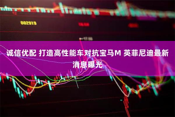 诚信优配 打造高性能车对抗宝马M 英菲尼迪最新消息曝光