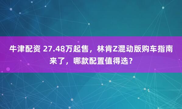 牛津配资 27.48万起售，林肯Z混动版购车指南来了，哪款配置值得选？
