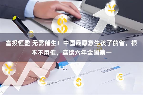 富投恒盈 无需催生!中国最愿意生孩子的省,根本不用催,连续六年全国第一