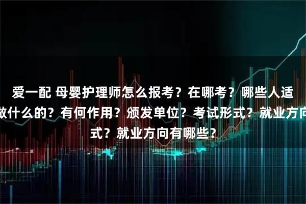 爱一配 母婴护理师怎么报考？在哪考？哪些人适合考?是做什么的？有何作用？颁发单位？考试形式？就业方向有哪些？