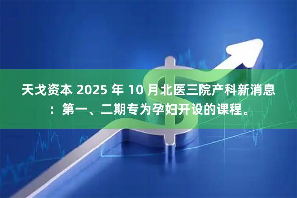 天戈资本 2025 年 10 月北医三院产科新消息：第一、二期专为孕妇开设的课程。