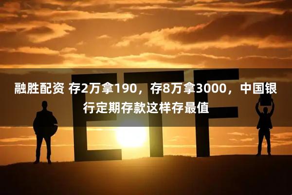融胜配资 存2万拿190，存8万拿3000，中国银行定期存款这样存最值