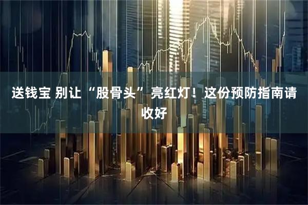 送钱宝 别让 “股骨头” 亮红灯！这份预防指南请收好
