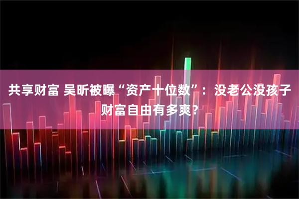 共享财富 吴昕被曝“资产十位数”：没老公没孩子财富自由有多爽？