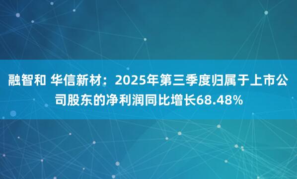 融智和 华信新材：2025年第三季度归属于上市公司股东的净利润同比增长68.48%