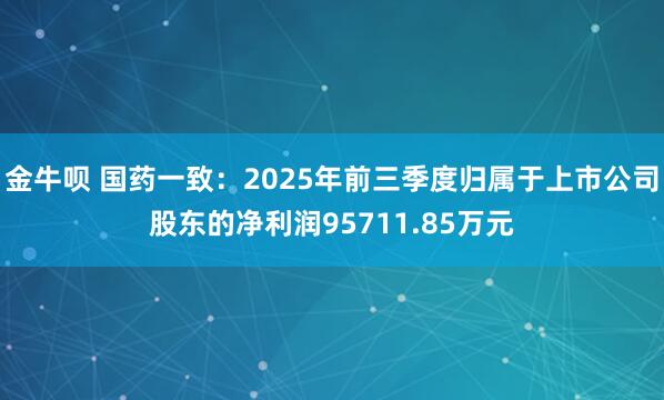 金牛呗 国药一致：2025年前三季度归属于上市公司股东的净利润95711.85万元
