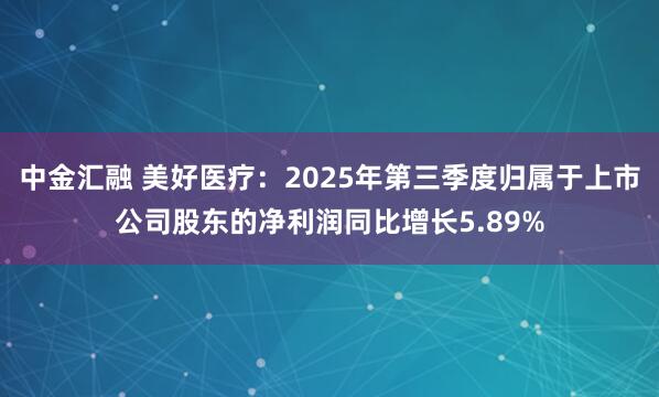 中金汇融 美好医疗：2025年第三季度归属于上市公司股东的净利润同比增长5.89%