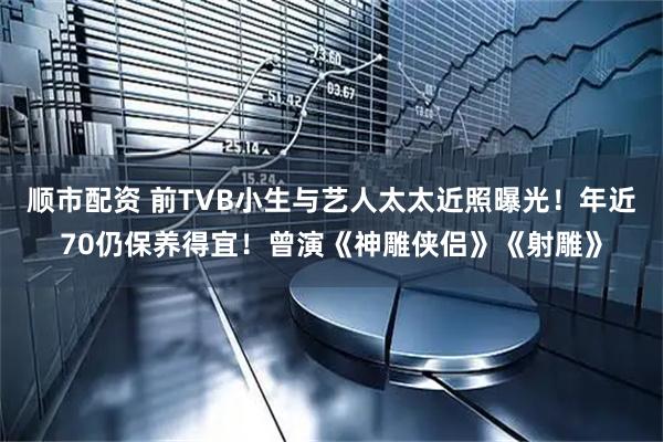 顺市配资 前TVB小生与艺人太太近照曝光！年近70仍保养得宜！曾演《神雕侠侣》《射雕》