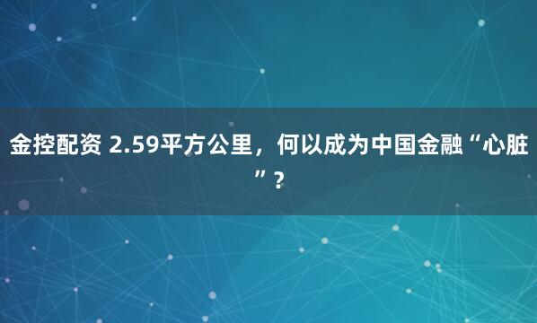 金控配资 2.59平方公里,何以成为中国金融“心脏”?