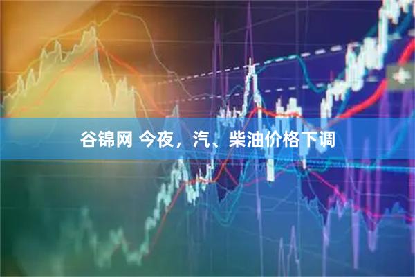 谷锦网 今夜，汽、柴油价格下调