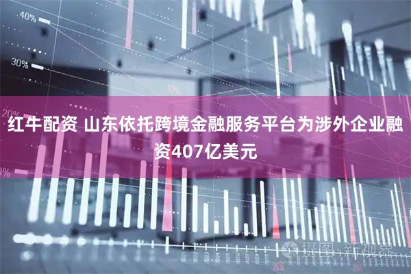 红牛配资 山东依托跨境金融服务平台为涉外企业融资407亿美元