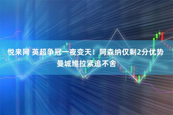 悦来网 英超争冠一夜变天!阿森纳仅剩2分优势 曼城维拉紧追不舍