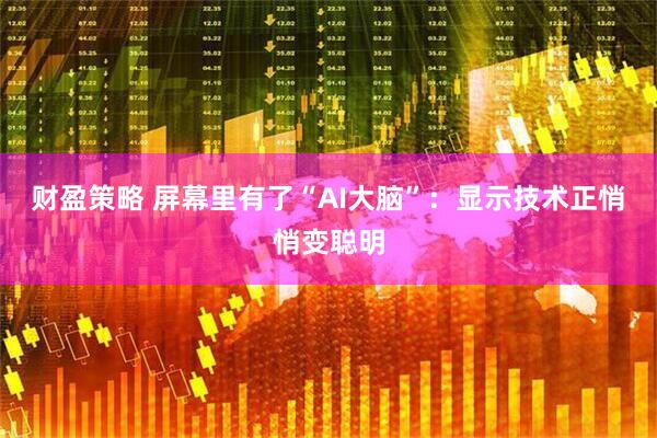 财盈策略 屏幕里有了“AI大脑”：显示技术正悄悄变聪明