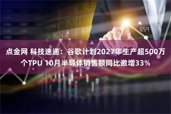 点金网 科技速递:谷歌计划2027年生产超500万个TPU 10月半导体销售额同比激增33%
