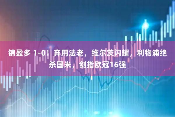 锦盈多 1-0!弃用法老,维尔茨闪耀,利物浦绝杀国米,剑指欧冠16强