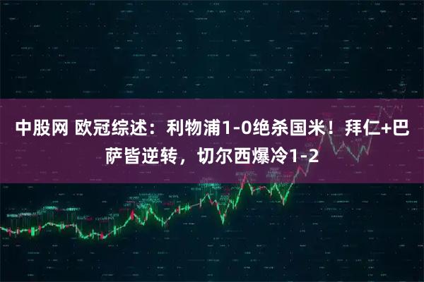 中股网 欧冠综述：利物浦1-0绝杀国米！拜仁+巴萨皆逆转，切尔西爆冷1-2