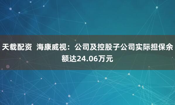 天载配资 海康威视:公司及控股子公司实际担保余额达24.06万元
