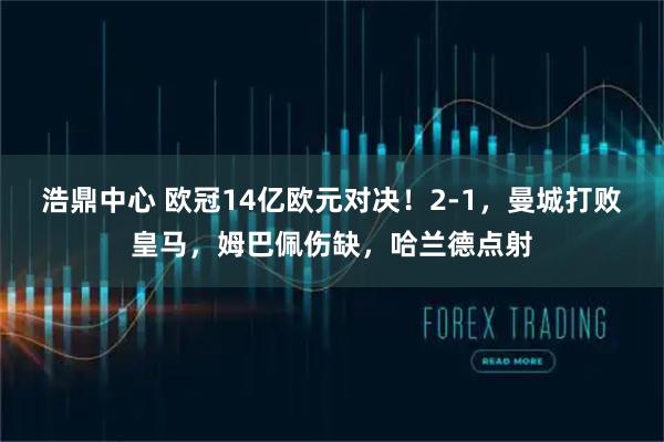 浩鼎中心 欧冠14亿欧元对决!2-1,曼城打败皇马,姆巴佩伤缺,哈兰德点射