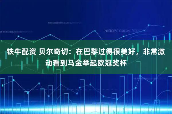 铁牛配资 贝尔奇切:在巴黎过得很美好,非常激动看到马金举起欧冠奖杯