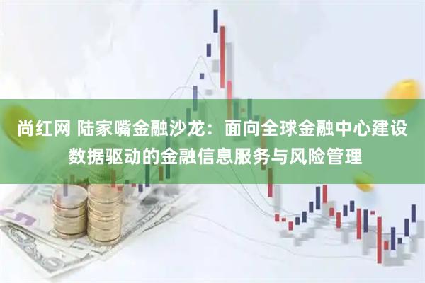 尚红网 陆家嘴金融沙龙：面向全球金融中心建设 数据驱动的金融信息服务与风险管理