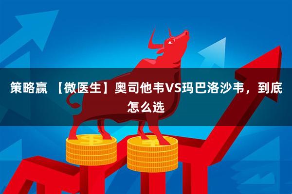 策略赢 【微医生】奥司他韦VS玛巴洛沙韦,到底怎么选
