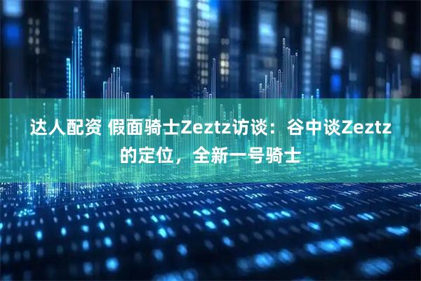 达人配资 假面骑士Zeztz访谈:谷中谈Zeztz的定位,全新一号骑士