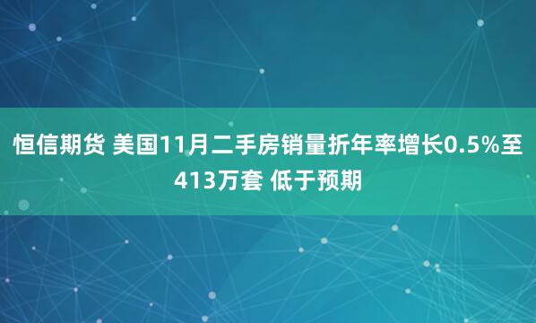 恒信期货 美国11月二手房销量折年率增长0.5%至413万套 低于预期