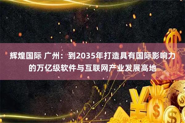 辉煌国际 广州：到2035年打造具有国际影响力的万亿级软件与互联网产业发展高地