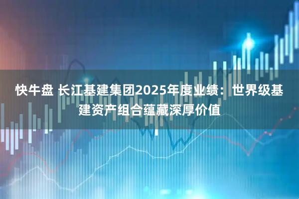 快牛盘 长江基建集团2025年度业绩:世界级基建资产组合蕴藏深厚价值