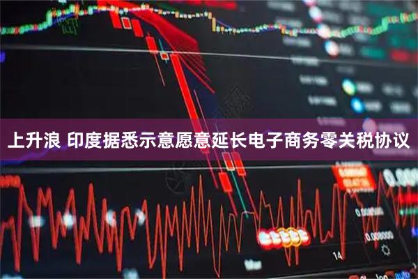 上升浪 印度据悉示意愿意延长电子商务零关税协议