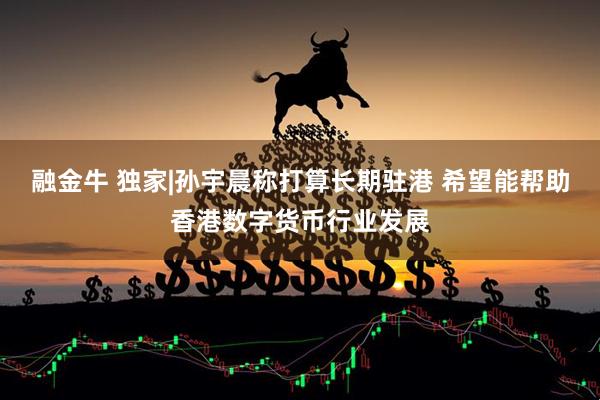 融金牛 独家|孙宇晨称打算长期驻港 希望能帮助香港数字货币行业发展