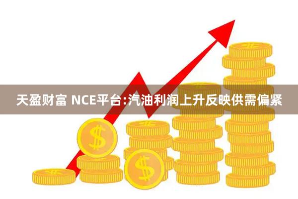天盈财富 NCE平台:汽油利润上升反映供需偏紧