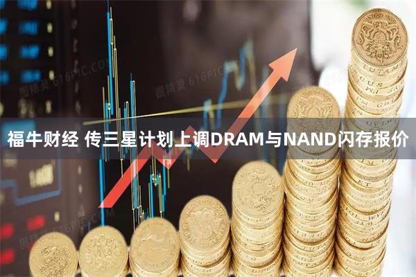 福牛财经 传三星计划上调DRAM与NAND闪存报价